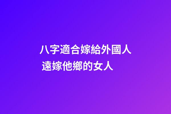 八字適合嫁給外國人 遠嫁他鄉的女人